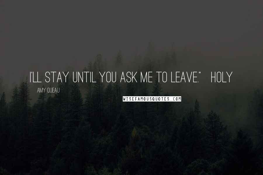 Amy Queau Quotes: I'll stay until you ask me to leave." Holy