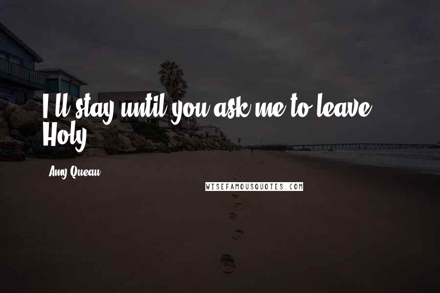 Amy Queau Quotes: I'll stay until you ask me to leave." Holy