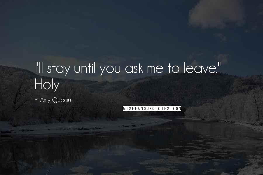 Amy Queau Quotes: I'll stay until you ask me to leave." Holy