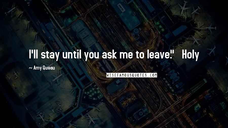 Amy Queau Quotes: I'll stay until you ask me to leave." Holy