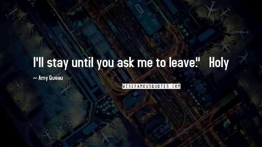 Amy Queau Quotes: I'll stay until you ask me to leave."   Holy