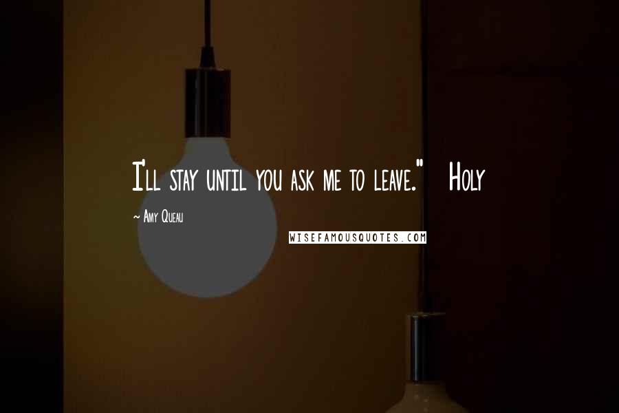 Amy Queau Quotes: I'll stay until you ask me to leave."   Holy