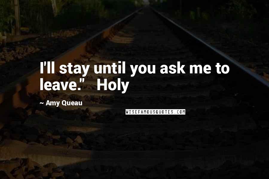 Amy Queau Quotes: I'll stay until you ask me to leave." Holy