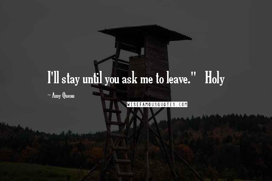 Amy Queau Quotes: I'll stay until you ask me to leave."   Holy