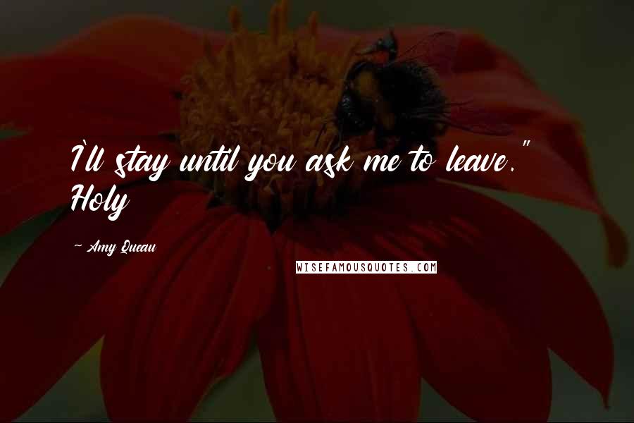 Amy Queau Quotes: I'll stay until you ask me to leave." Holy