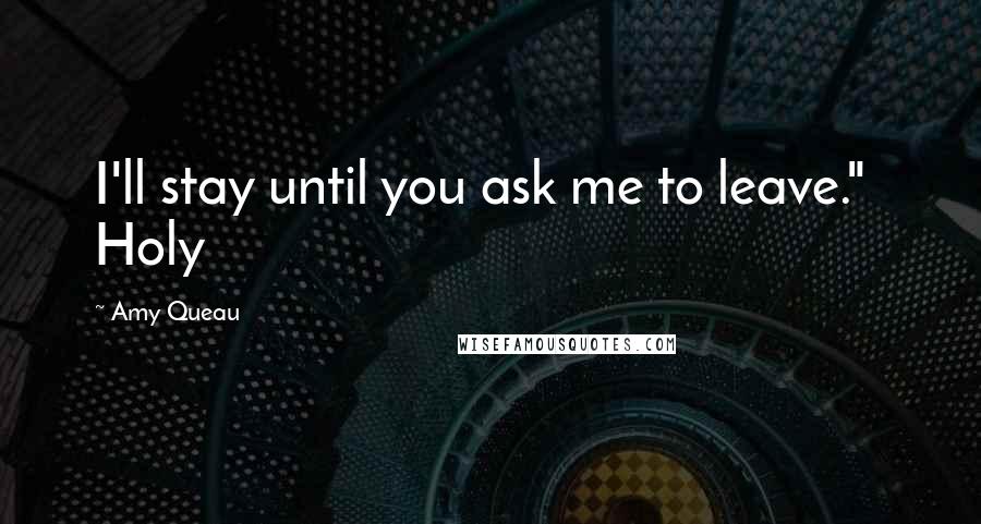 Amy Queau Quotes: I'll stay until you ask me to leave." Holy