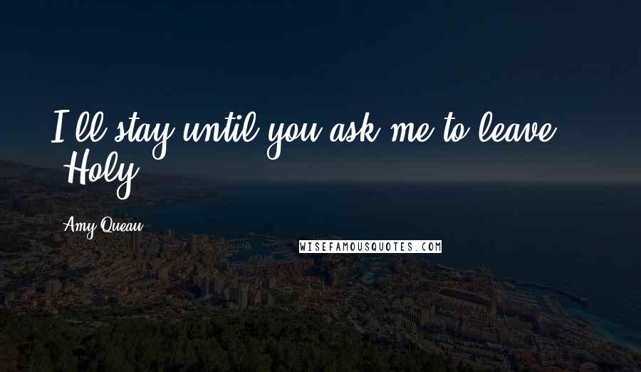 Amy Queau Quotes: I'll stay until you ask me to leave." Holy