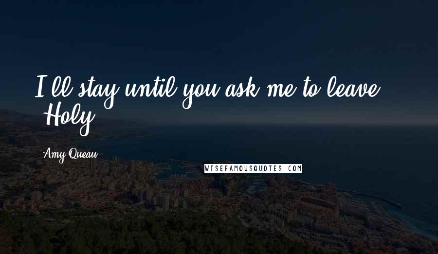 Amy Queau Quotes: I'll stay until you ask me to leave."   Holy