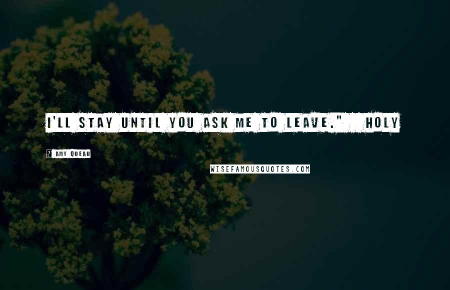 Amy Queau Quotes: I'll stay until you ask me to leave."   Holy