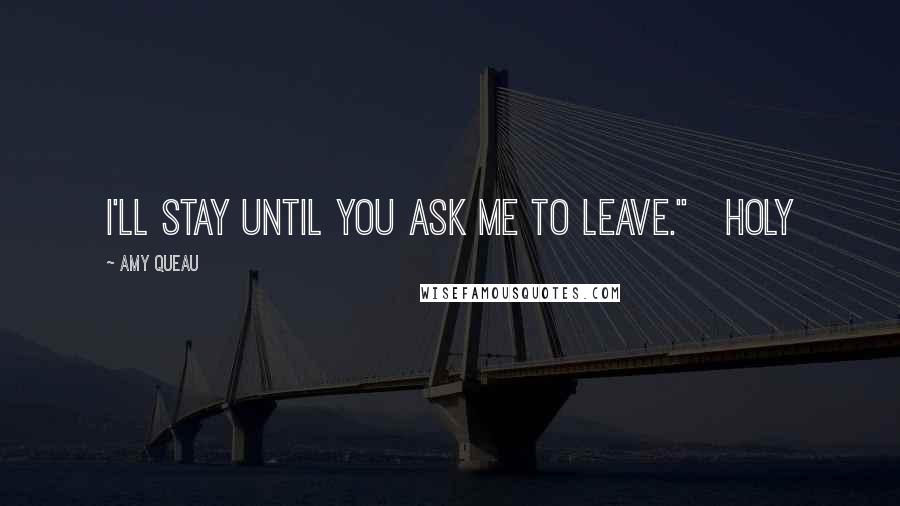 Amy Queau Quotes: I'll stay until you ask me to leave." Holy