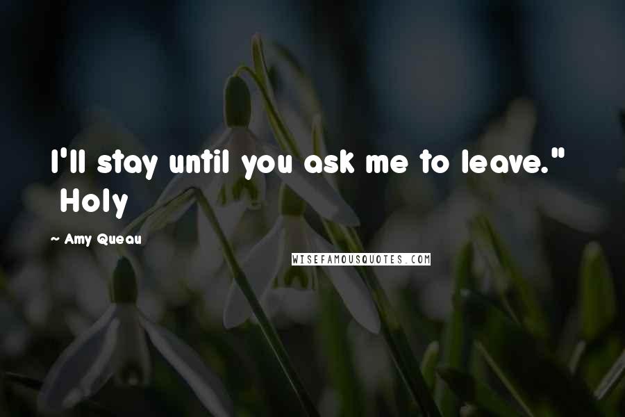 Amy Queau Quotes: I'll stay until you ask me to leave." Holy