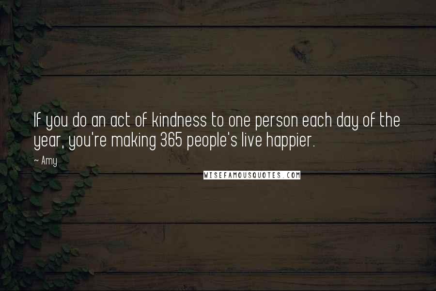 Amy Quotes: If you do an act of kindness to one person each day of the year, you're making 365 people's live happier.