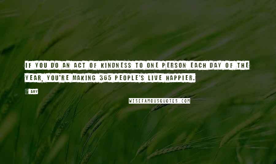 Amy Quotes: If you do an act of kindness to one person each day of the year, you're making 365 people's live happier.