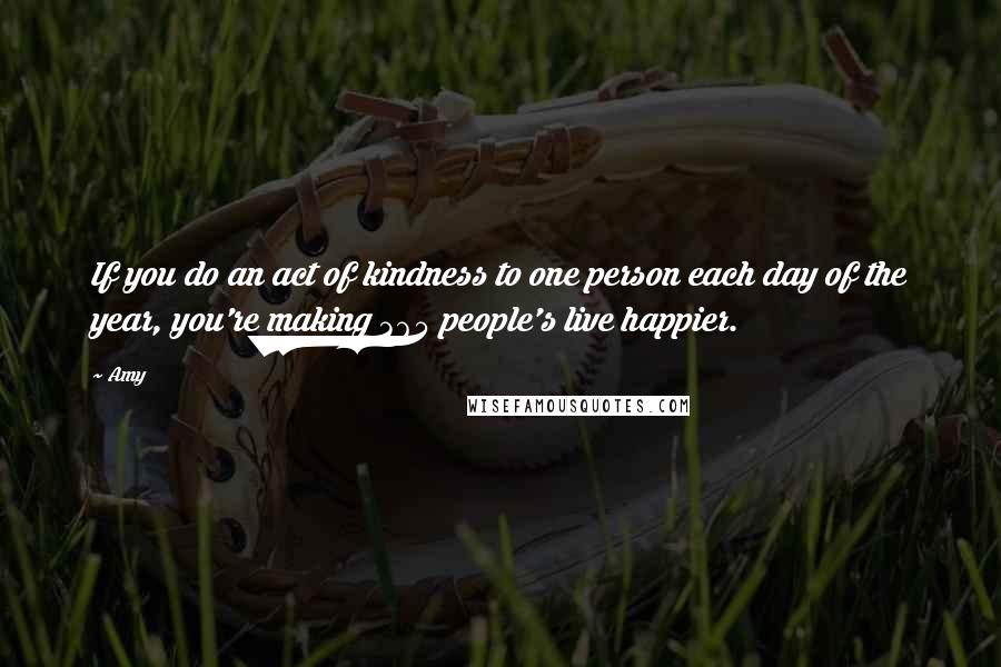 Amy Quotes: If you do an act of kindness to one person each day of the year, you're making 365 people's live happier.