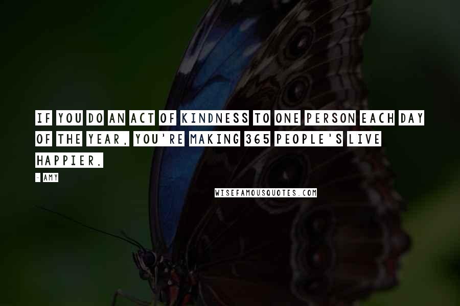 Amy Quotes: If you do an act of kindness to one person each day of the year, you're making 365 people's live happier.