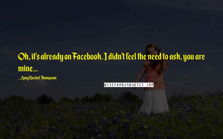 Amy Rachel Thompson Quotes: Oh, it's already on Facebook. I didn't feel the need to ask, you are mine...