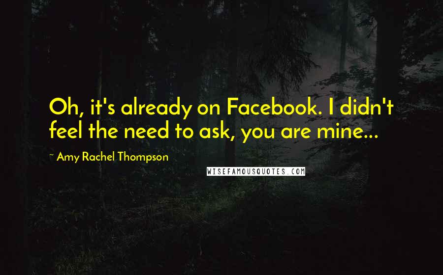 Amy Rachel Thompson Quotes: Oh, it's already on Facebook. I didn't feel the need to ask, you are mine...