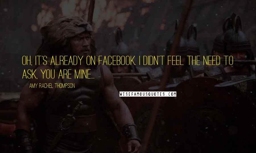 Amy Rachel Thompson Quotes: Oh, it's already on Facebook. I didn't feel the need to ask, you are mine...