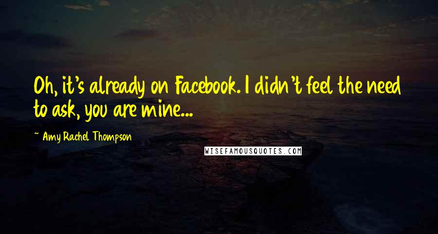 Amy Rachel Thompson Quotes: Oh, it's already on Facebook. I didn't feel the need to ask, you are mine...