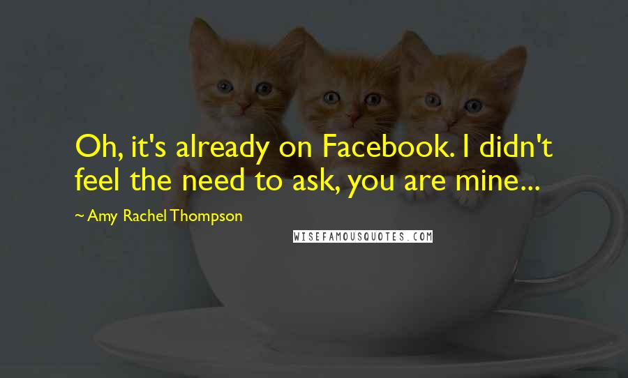 Amy Rachel Thompson Quotes: Oh, it's already on Facebook. I didn't feel the need to ask, you are mine...