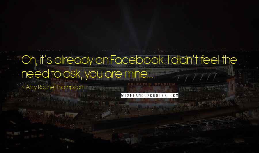 Amy Rachel Thompson Quotes: Oh, it's already on Facebook. I didn't feel the need to ask, you are mine...