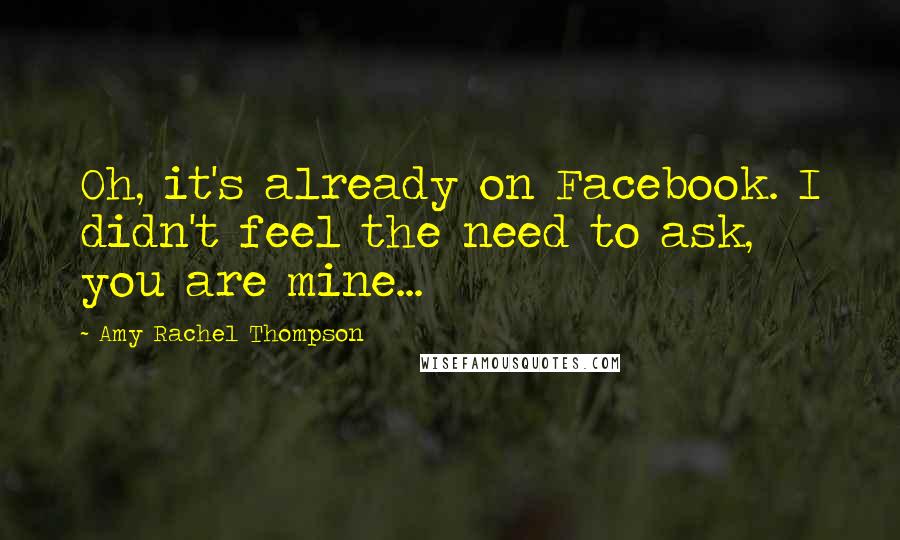 Amy Rachel Thompson Quotes: Oh, it's already on Facebook. I didn't feel the need to ask, you are mine...