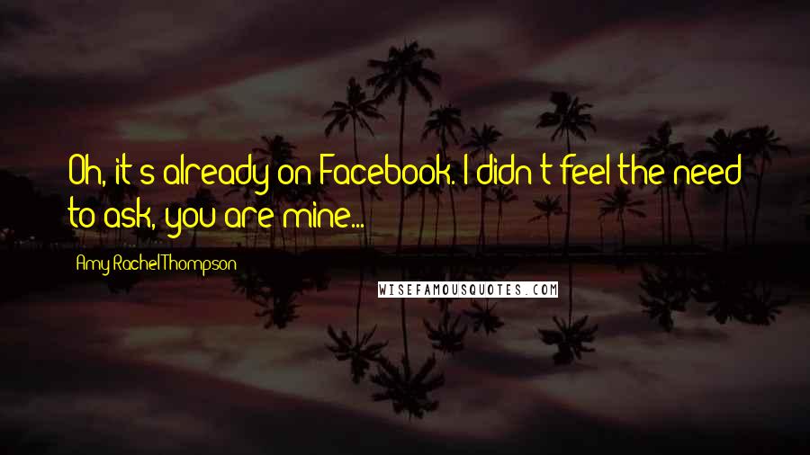 Amy Rachel Thompson Quotes: Oh, it's already on Facebook. I didn't feel the need to ask, you are mine...