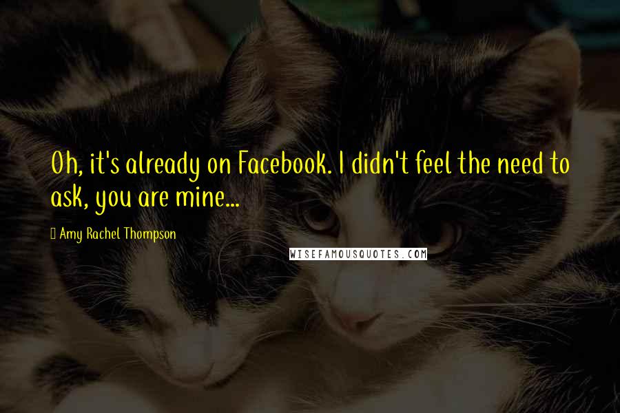 Amy Rachel Thompson Quotes: Oh, it's already on Facebook. I didn't feel the need to ask, you are mine...