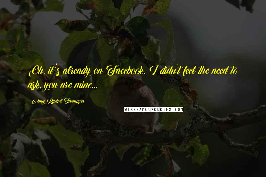 Amy Rachel Thompson Quotes: Oh, it's already on Facebook. I didn't feel the need to ask, you are mine...