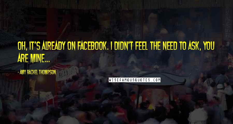 Amy Rachel Thompson Quotes: Oh, it's already on Facebook. I didn't feel the need to ask, you are mine...