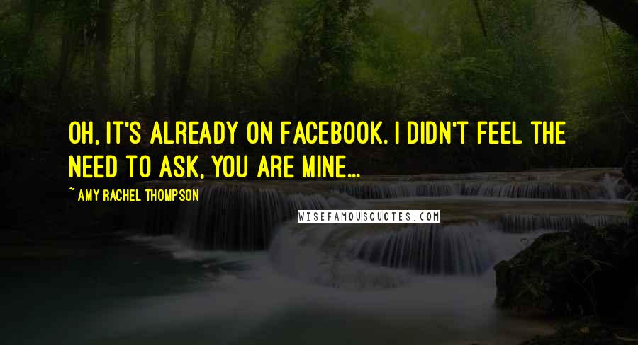 Amy Rachel Thompson Quotes: Oh, it's already on Facebook. I didn't feel the need to ask, you are mine...