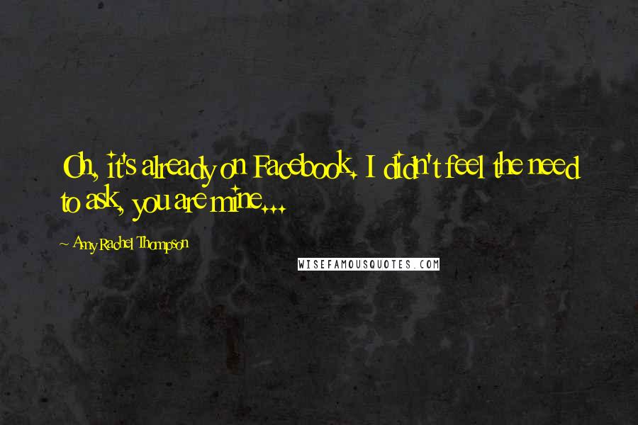 Amy Rachel Thompson Quotes: Oh, it's already on Facebook. I didn't feel the need to ask, you are mine...