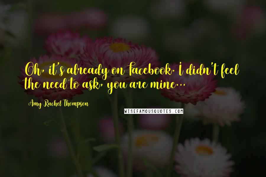 Amy Rachel Thompson Quotes: Oh, it's already on Facebook. I didn't feel the need to ask, you are mine...