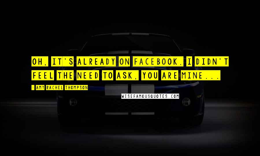 Amy Rachel Thompson Quotes: Oh, it's already on Facebook. I didn't feel the need to ask, you are mine...