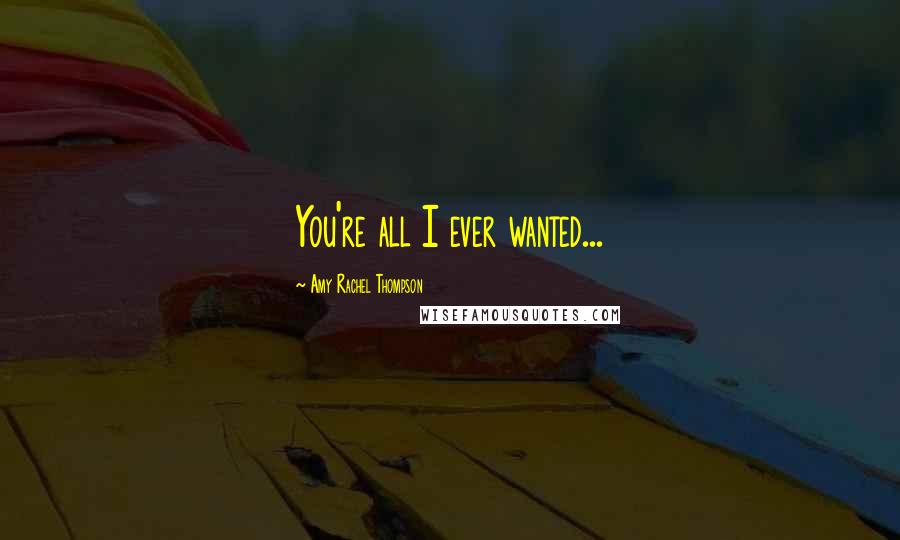 Amy Rachel Thompson Quotes: You're all I ever wanted...