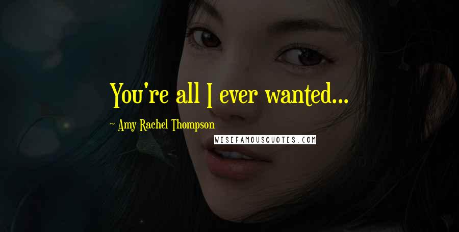 Amy Rachel Thompson Quotes: You're all I ever wanted...