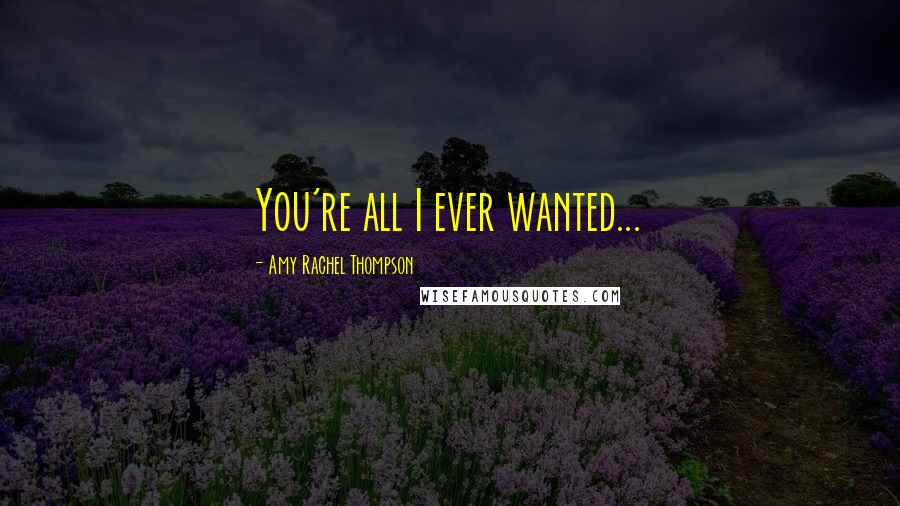 Amy Rachel Thompson Quotes: You're all I ever wanted...