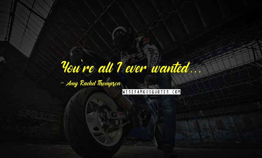 Amy Rachel Thompson Quotes: You're all I ever wanted...