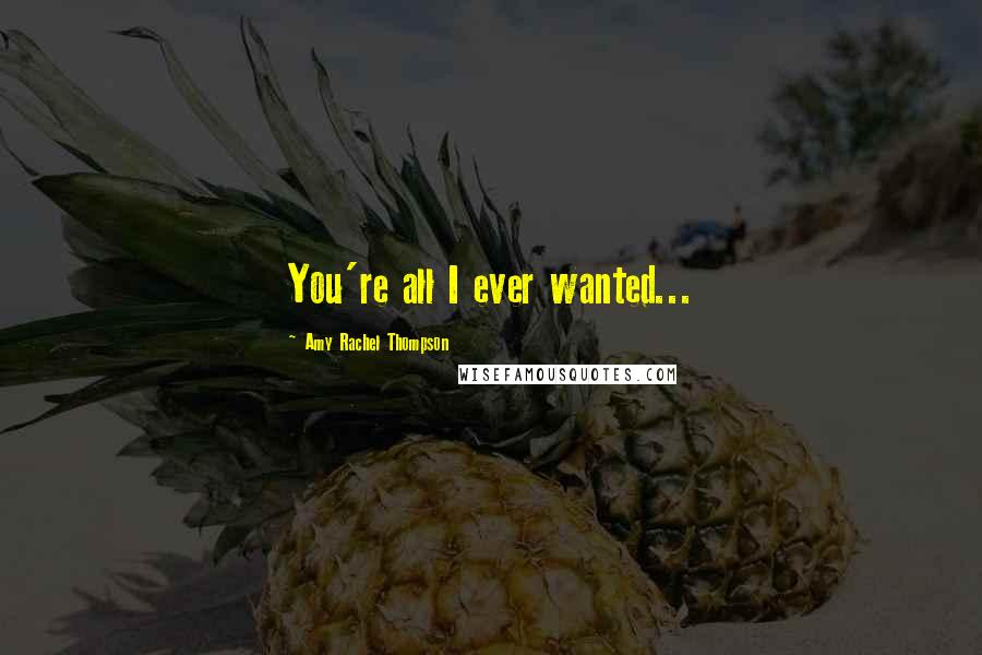Amy Rachel Thompson Quotes: You're all I ever wanted...