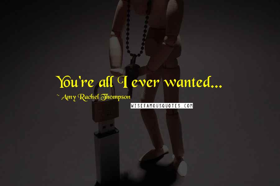 Amy Rachel Thompson Quotes: You're all I ever wanted...