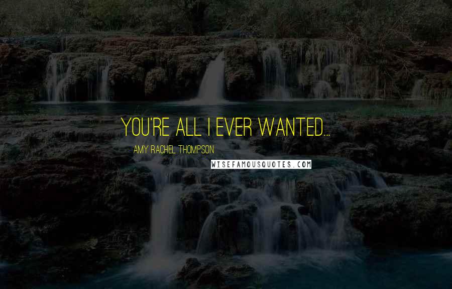 Amy Rachel Thompson Quotes: You're all I ever wanted...