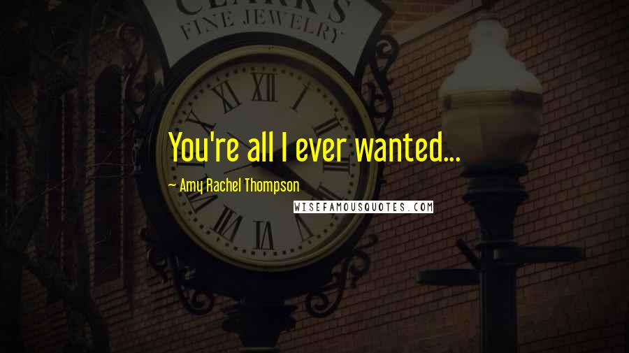 Amy Rachel Thompson Quotes: You're all I ever wanted...