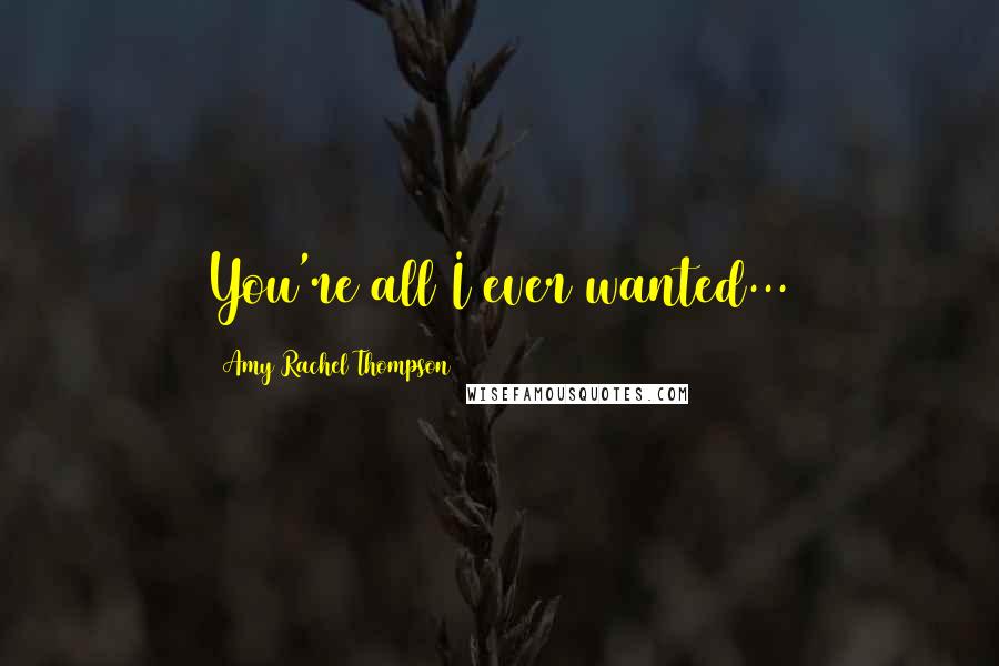 Amy Rachel Thompson Quotes: You're all I ever wanted...