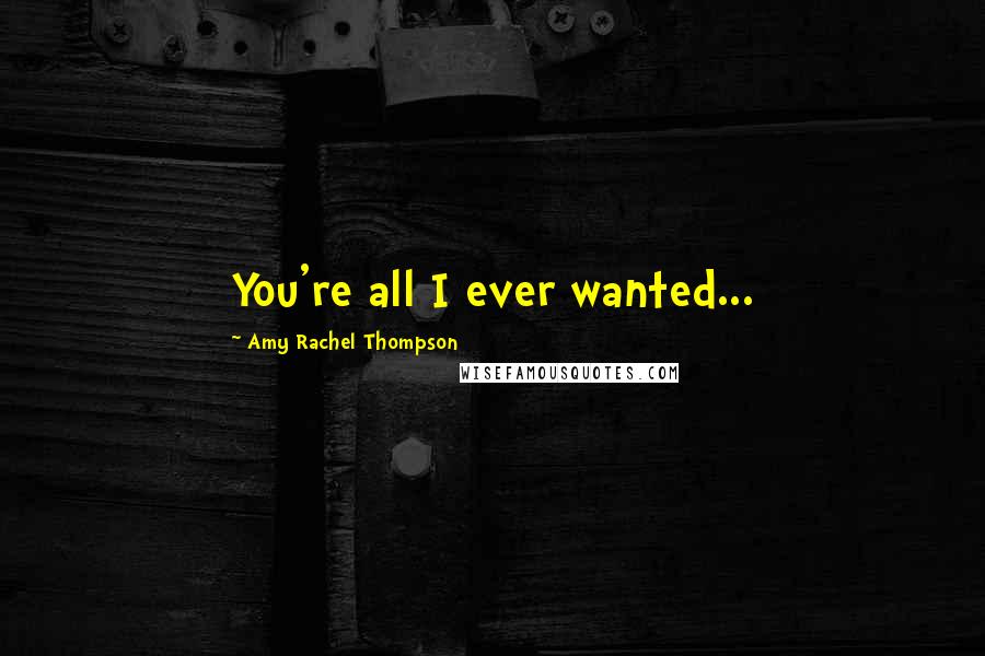 Amy Rachel Thompson Quotes: You're all I ever wanted...