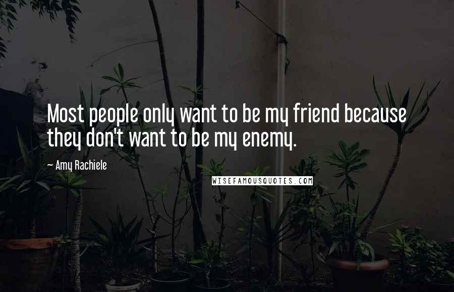 Amy Rachiele Quotes: Most people only want to be my friend because they don't want to be my enemy.