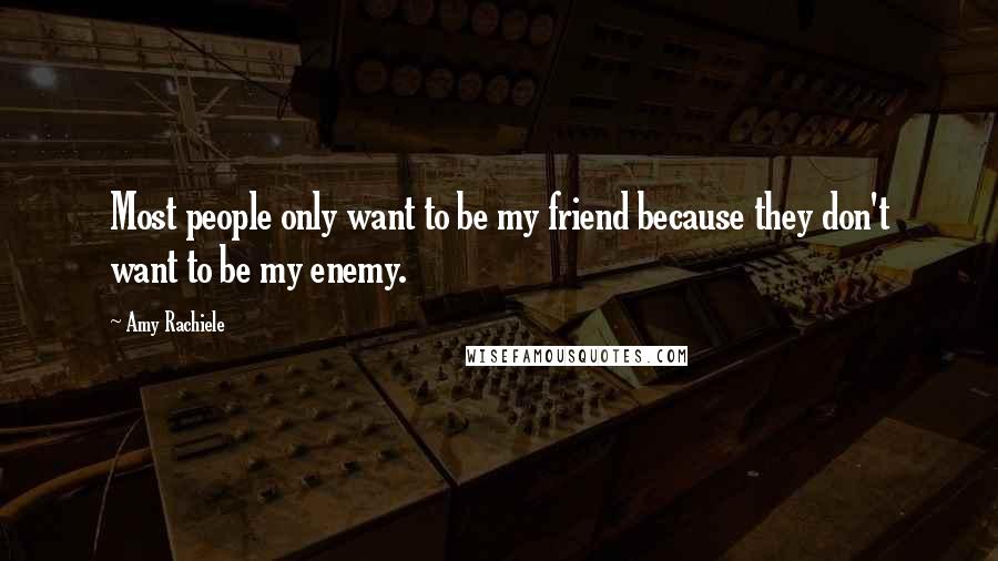 Amy Rachiele Quotes: Most people only want to be my friend because they don't want to be my enemy.