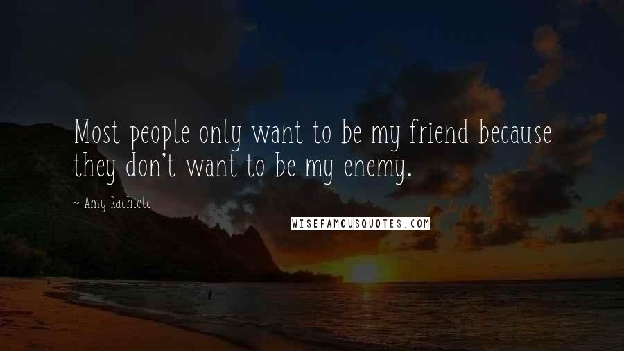 Amy Rachiele Quotes: Most people only want to be my friend because they don't want to be my enemy.