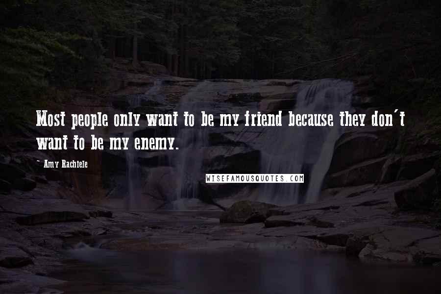 Amy Rachiele Quotes: Most people only want to be my friend because they don't want to be my enemy.