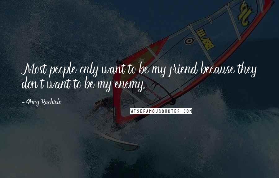 Amy Rachiele Quotes: Most people only want to be my friend because they don't want to be my enemy.