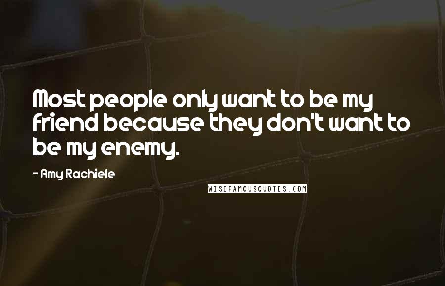 Amy Rachiele Quotes: Most people only want to be my friend because they don't want to be my enemy.